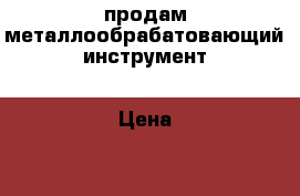 продам металлообрабатовающий инструмент › Цена ­ 1 - Хабаровский край, Комсомольск-на-Амуре г. Строительство и ремонт » Инструменты   . Хабаровский край